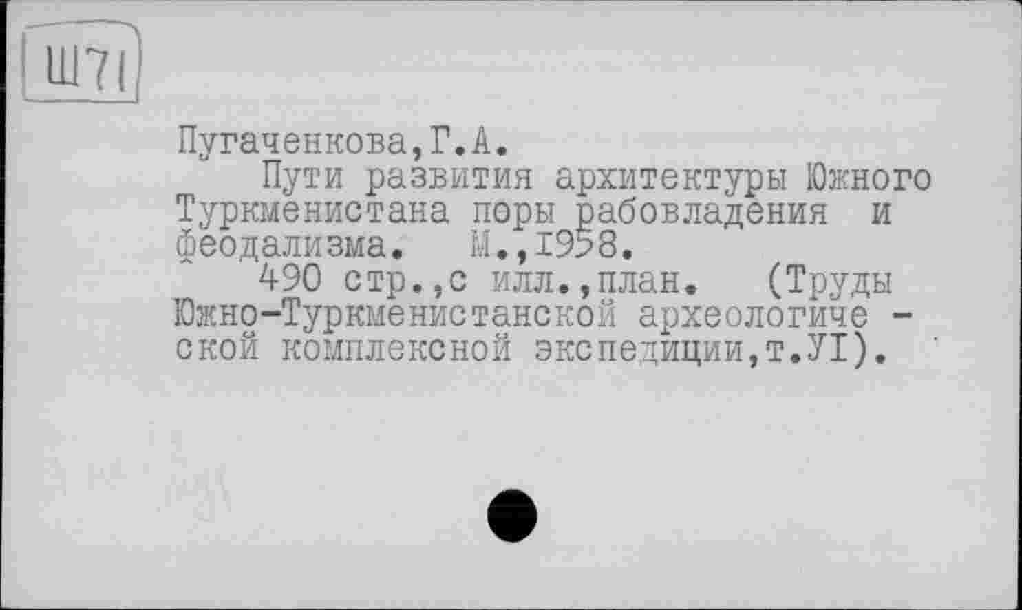 ﻿[urn]
Пугаченкова,Г.А.
Пути развития архитектуры Южного Туркменистана поры рабовладения и феодализма. М.,1958.
490 стр.,с илл.,план. (Труды Южно-Туркменистанской археологиче -ской комплексной экспедиции,т.УІ).